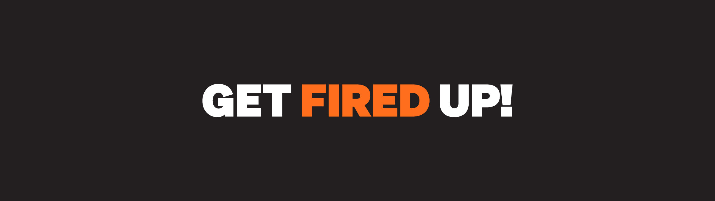 Get Fired Up!